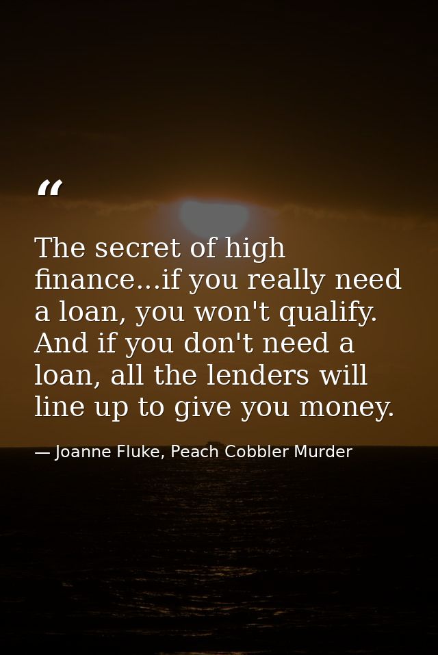 The secret of high finance...if you really need a loan, you won't qualify. And if you don't need a loan, all the lenders — Joanne Fluke, Peach Cobbler Murder