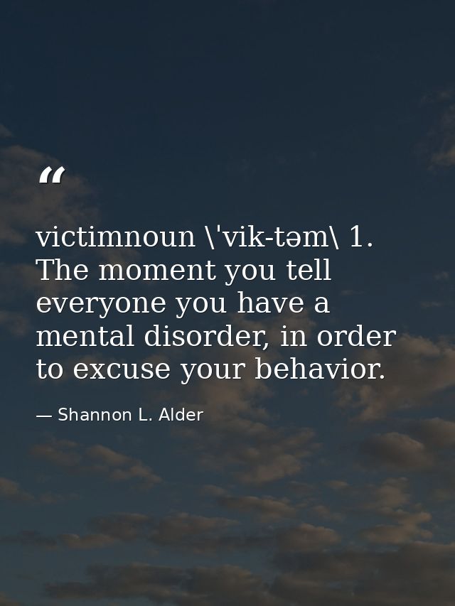victimnoun \ˈvik-təm\ 1. The moment you tell everyone you have a mental disorder, in order to excuse your behavior. — Shannon L. Alder