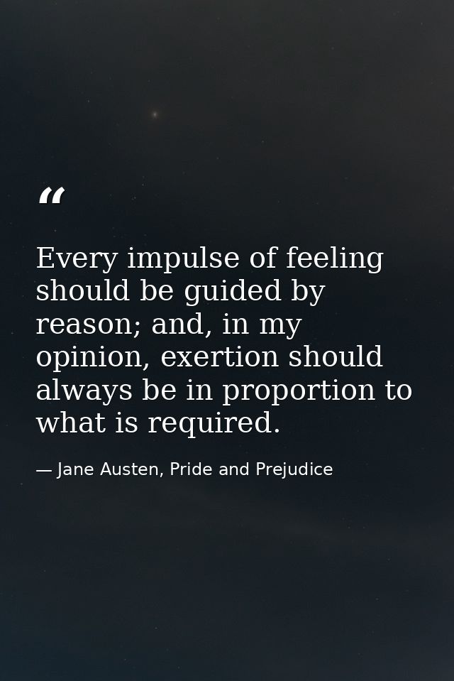 Every impulse of feeling should be guided by reason; and, in my opinion, exertion should always be in proportion to what — Jane Austen, Pride and Prejudice