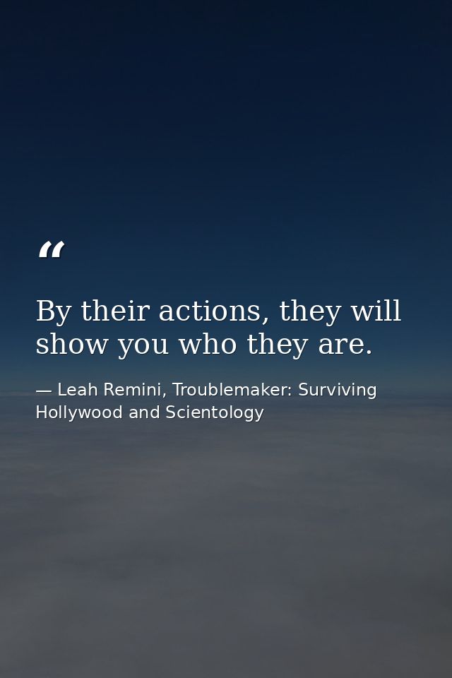By their actions, they will show you who they are. — Leah Remini, Troublemaker: Surviving Hollywood and Scientology