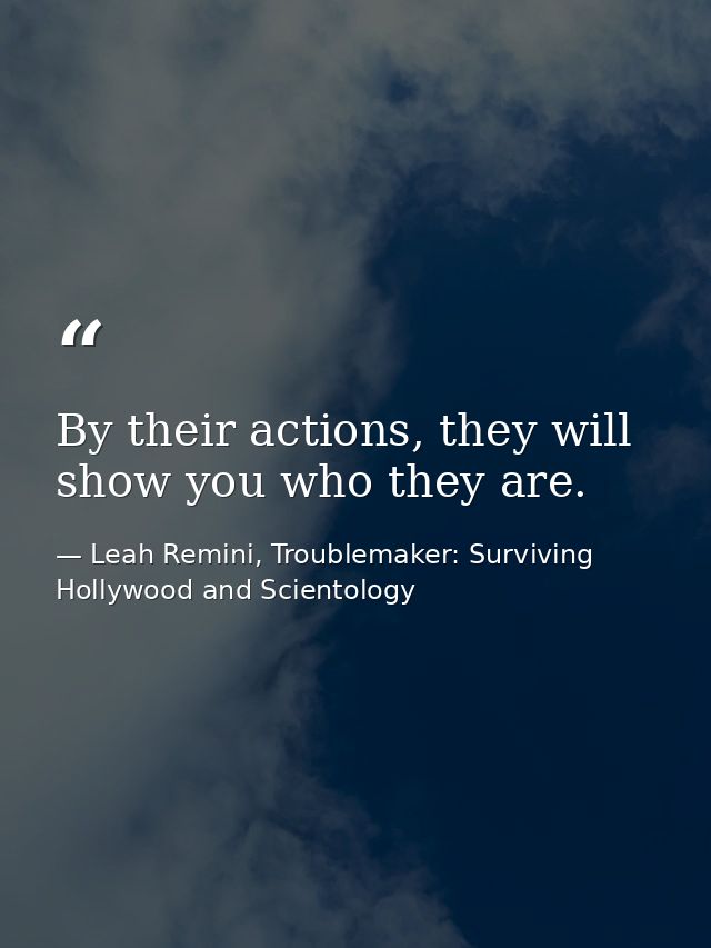 By their actions, they will show you who they are. — Leah Remini, Troublemaker: Surviving Hollywood and Scientology