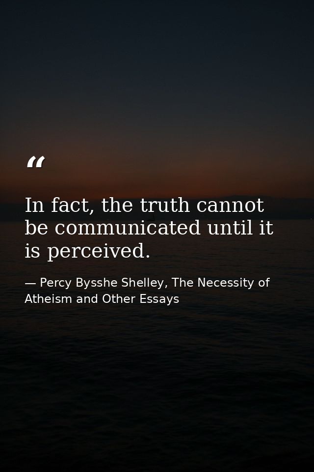 In fact, the truth cannot be communicated until it is perceived. — Percy Bysshe Shelley, The Necessity of Atheism and Other Essays