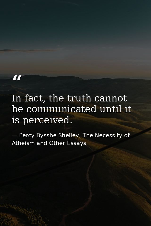In fact, the truth cannot be communicated until it is perceived. — Percy Bysshe Shelley, The Necessity of Atheism and Other Essays