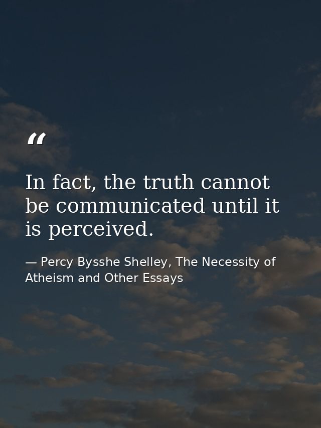 In fact, the truth cannot be communicated until it is perceived. — Percy Bysshe Shelley, The Necessity of Atheism and Other Essays