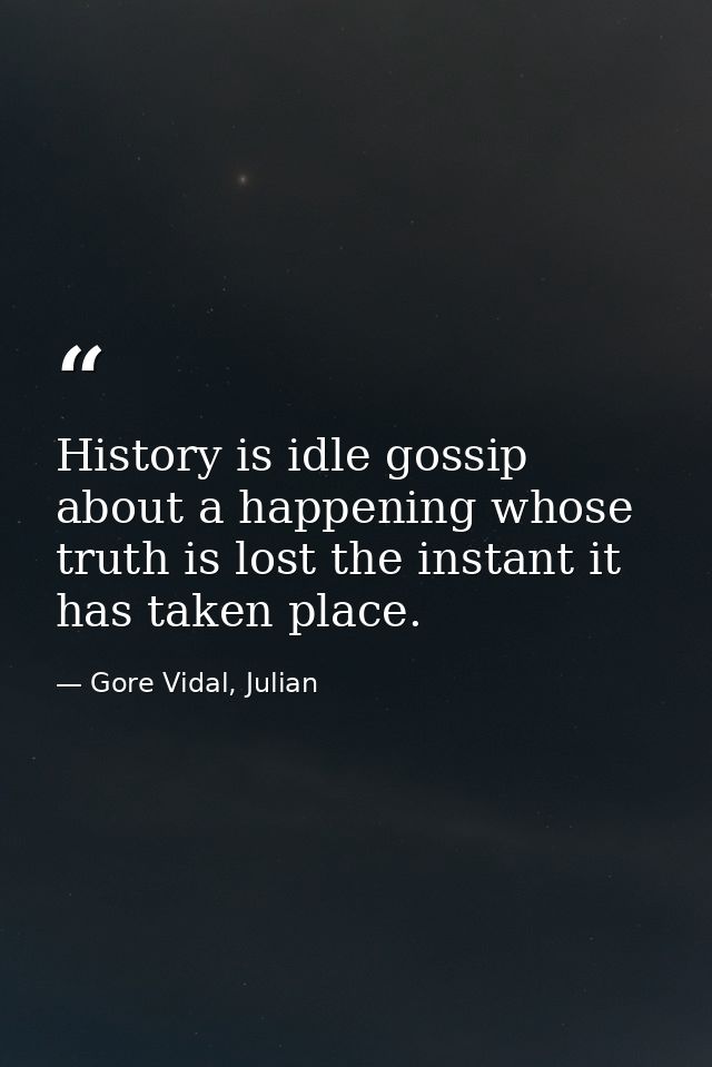 History is idle gossip about a happening whose truth is lost the instant it has taken place. — Gore Vidal, Julian