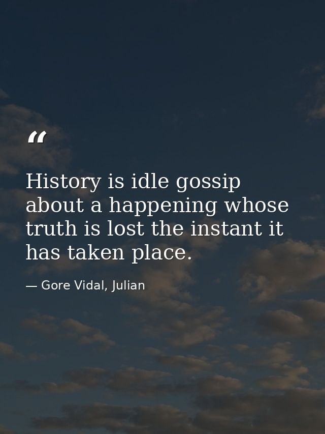 History is idle gossip about a happening whose truth is lost the instant it has taken place. — Gore Vidal, Julian