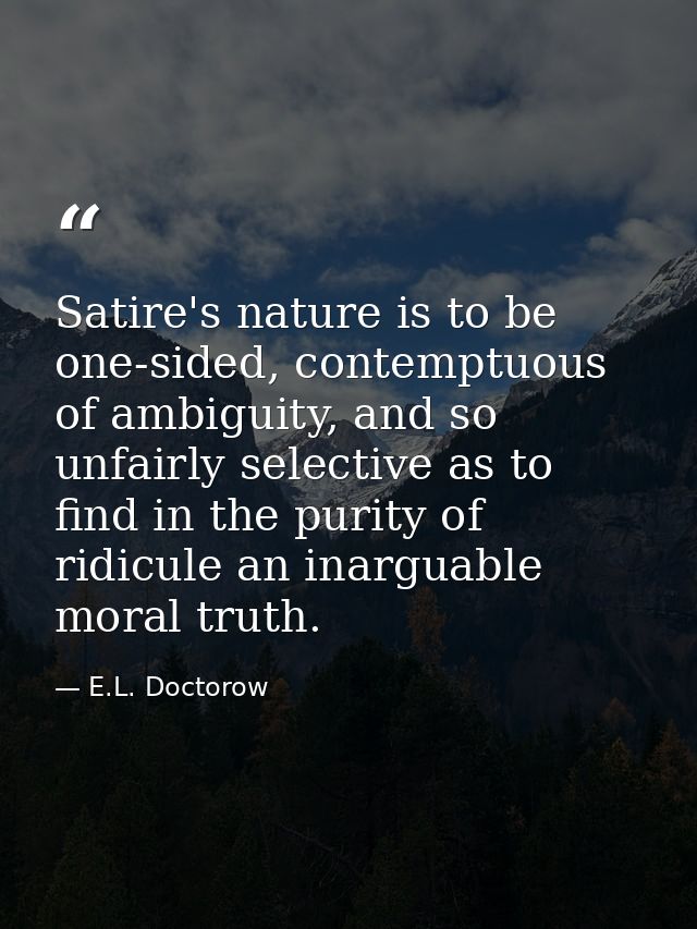 Satire's nature is to be one-sided, contemptuous of ambiguity, and so unfairly selective as to find in the purity of rid — E.L. Doctorow