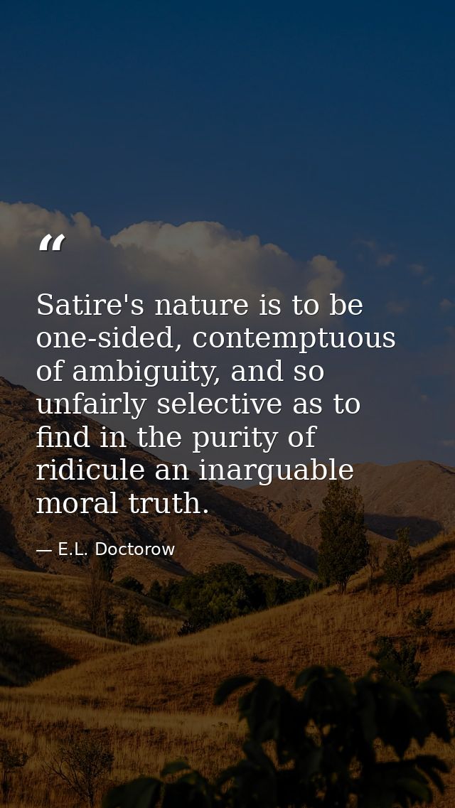 Satire's nature is to be one-sided, contemptuous of ambiguity, and so unfairly selective as to find in the purity of rid — E.L. Doctorow