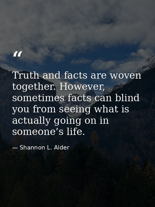 Truth and facts are woven together. However, sometimes facts can blind you from seeing what is actually going on in some — Shannon L. Alder