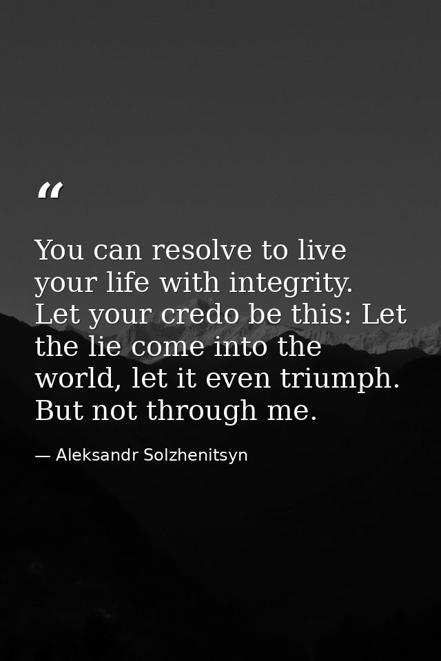 You can resolve to live your life with integrity. Let your credo be this: Let the lie come into the world, let it even t — Aleksandr Solzhenitsyn