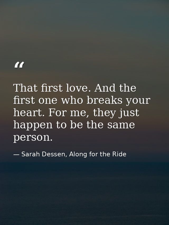 That first love. And the first one who breaks your heart. For me, they just happen to be the same person. — Sarah Dessen, Along for the Ride