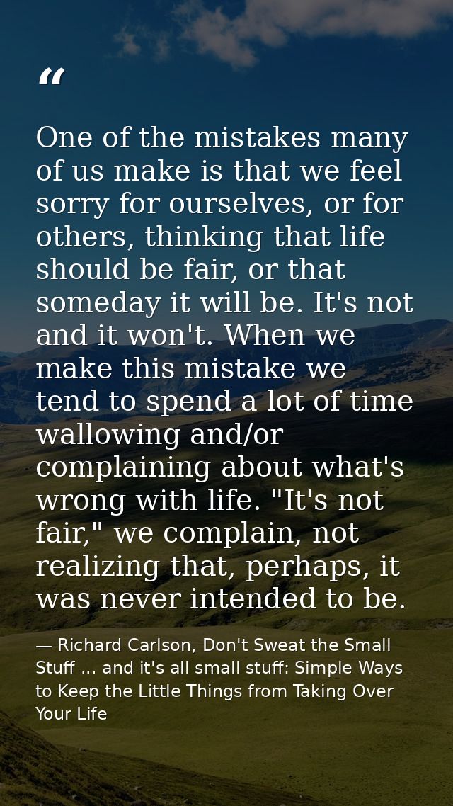 One of the mistakes many of us make is that we feel sorry for ourselves, or for others, thinking that life should be fai — Richard Carlson, Don't Sweat the Small Stuff ... and it's all small stuff: Simple Ways to Keep the Little Things from Taking Over Your Life