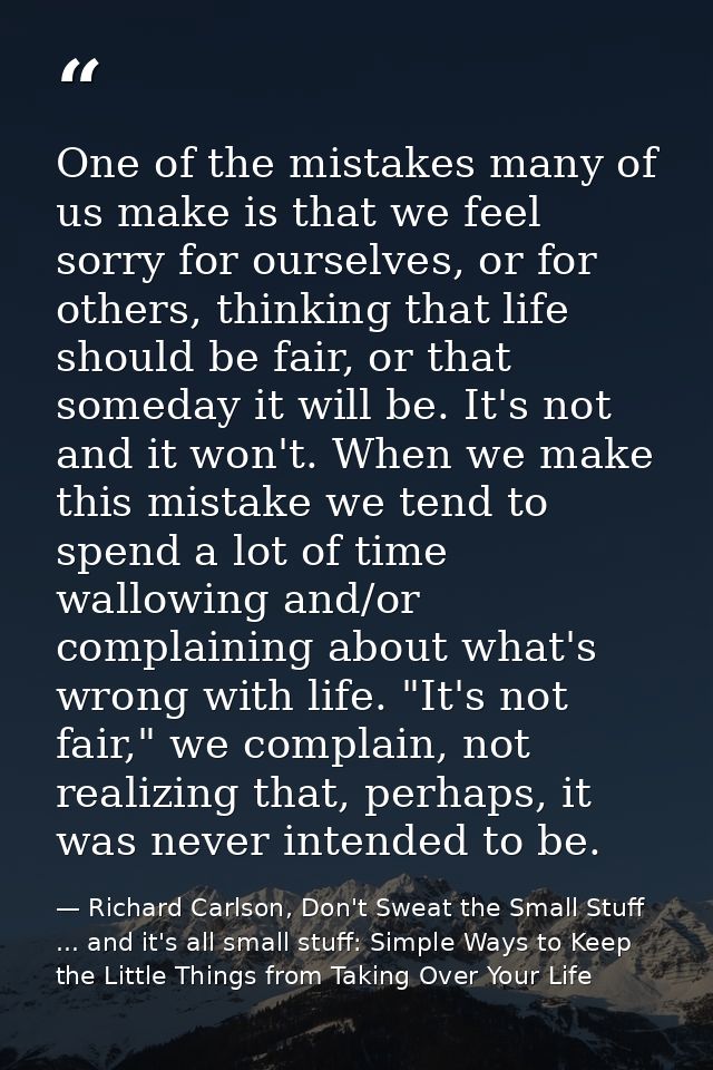 One of the mistakes many of us make is that we feel sorry for ourselves, or for others, thinking that life should be fai — Richard Carlson, Don't Sweat the Small Stuff ... and it's all small stuff: Simple Ways to Keep the Little Things from Taking Over Your Life