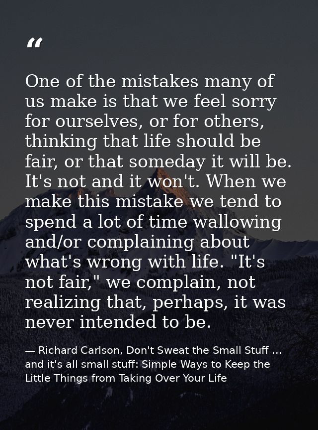 One of the mistakes many of us make is that we feel sorry for ourselves, or for others, thinking that life should be fai — Richard Carlson, Don't Sweat the Small Stuff ... and it's all small stuff: Simple Ways to Keep the Little Things from Taking Over Your Life