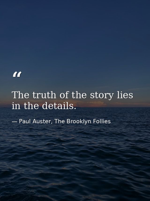 The truth of the story lies in the details. — Paul Auster, The Brooklyn Follies