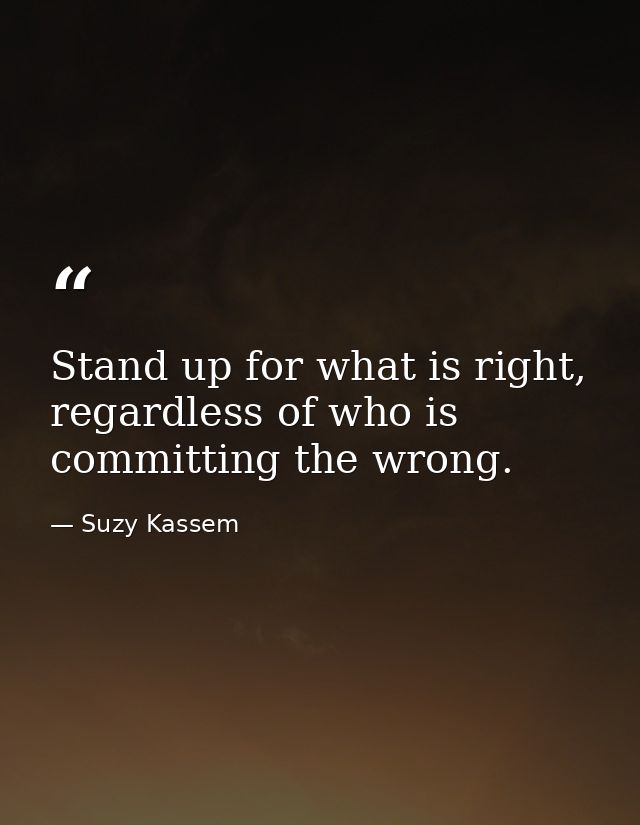 Stand up for what is right, regardless of who is committing the wrong. — Suzy Kassem