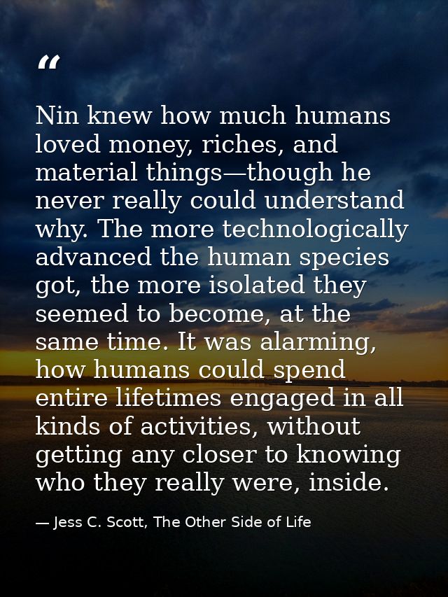 Nin knew how much humans loved money, riches, and material things—though he never really could understand why. The more  — Jess C. Scott, The Other Side of Life