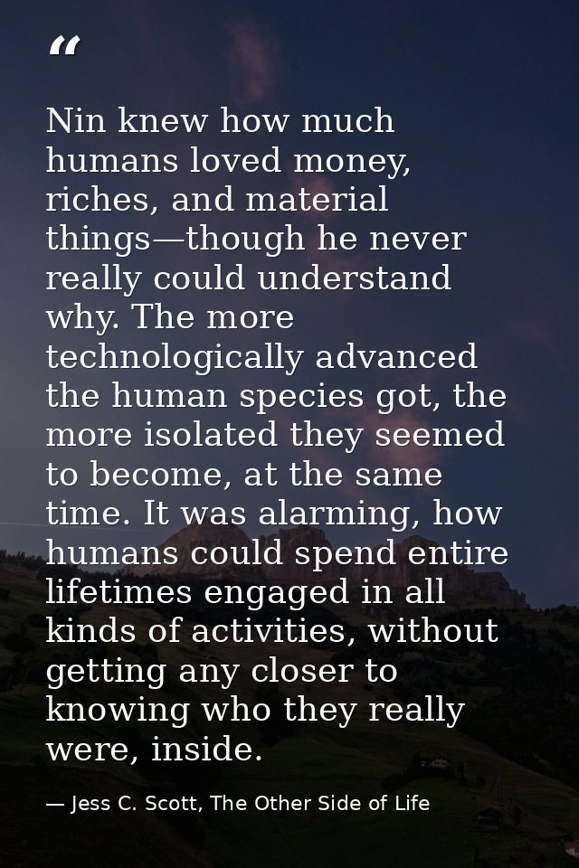 Nin knew how much humans loved money, riches, and material things—though he never really could understand why. The more  — Jess C. Scott, The Other Side of Life