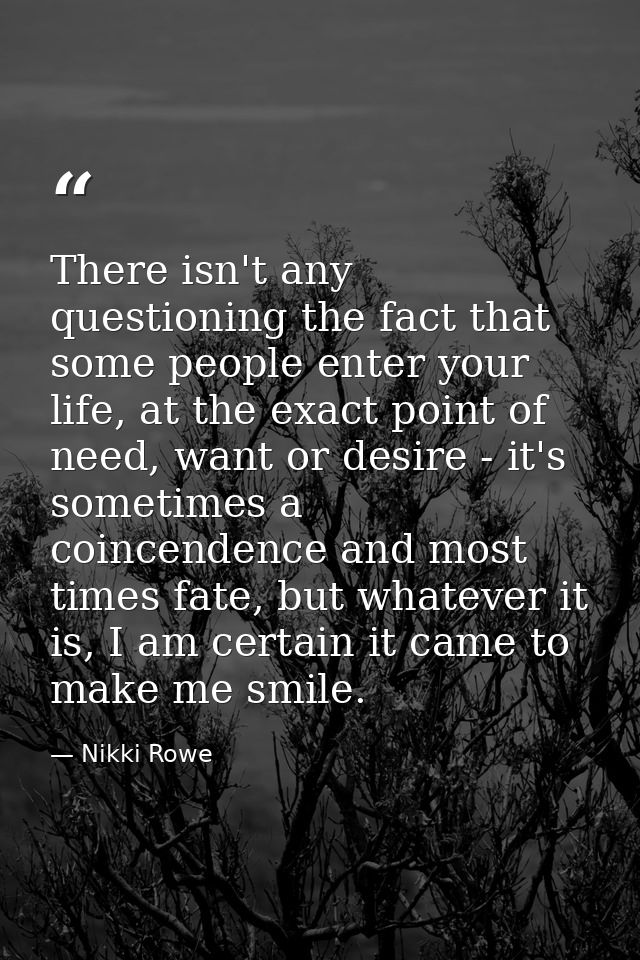 There isn't any questioning the fact that some people enter your life, at the exact point of need, want or desire - it's — Nikki Rowe