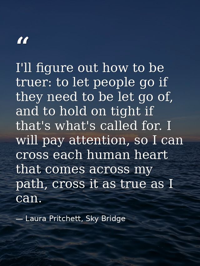 I'll figure out how to be truer: to let people go if they need to be let go of, and to hold on tight if that's what's ca — Laura Pritchett, Sky Bridge