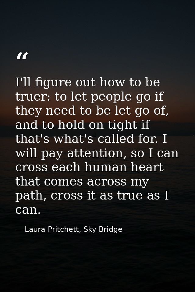 I'll figure out how to be truer: to let people go if they need to be let go of, and to hold on tight if that's what's ca — Laura Pritchett, Sky Bridge