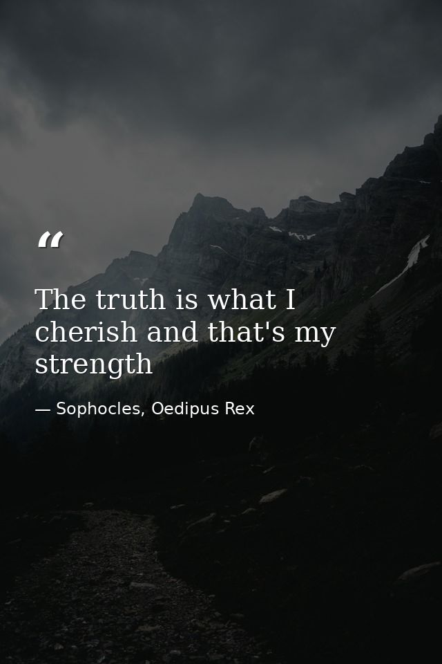 The truth is what I cherish and that's my strength — Sophocles, Oedipus Rex