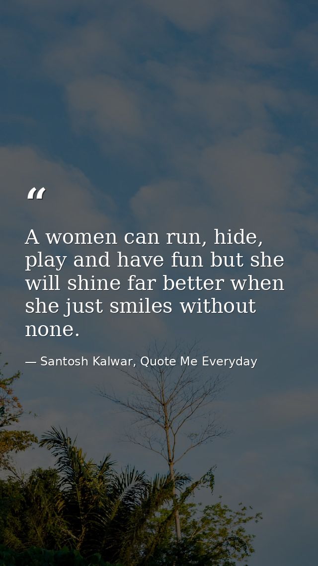 A women can run, hide, play and have fun but she will shine far better when she just smiles without none. — Santosh Kalwar, Quote Me Everyday