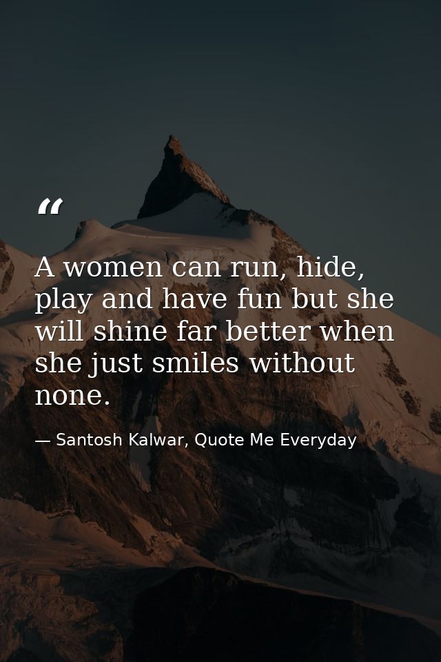 A women can run, hide, play and have fun but she will shine far better when she just smiles without none. — Santosh Kalwar, Quote Me Everyday