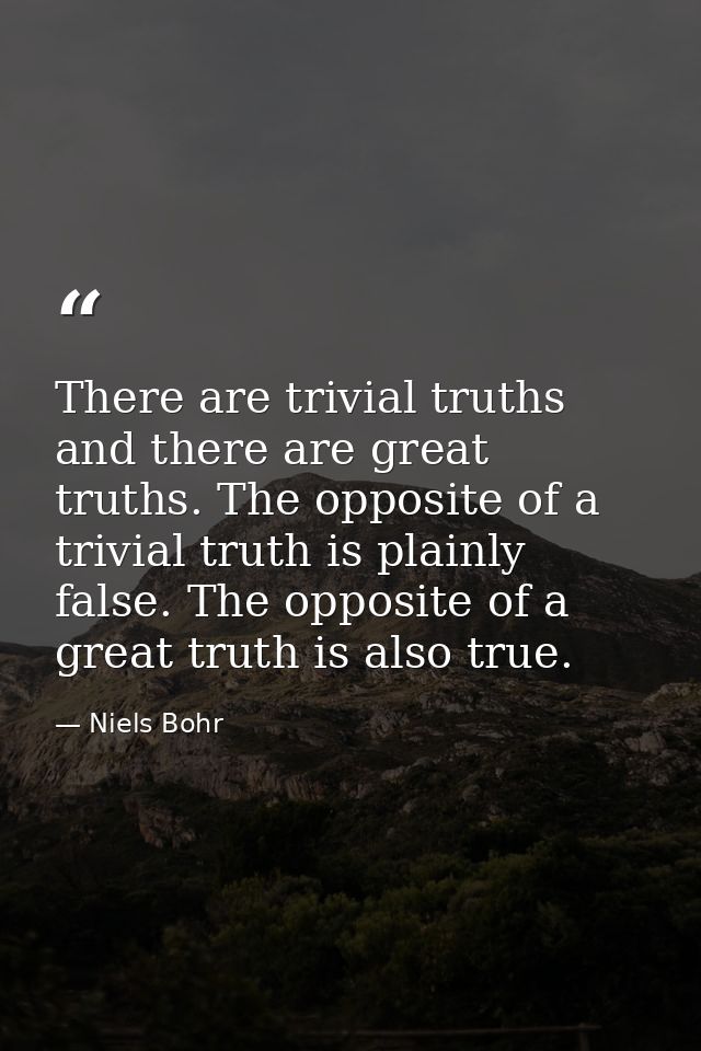 There are trivial truths and there are great truths. The opposite of a trivial truth is plainly false. The opposite of a — Niels Bohr
