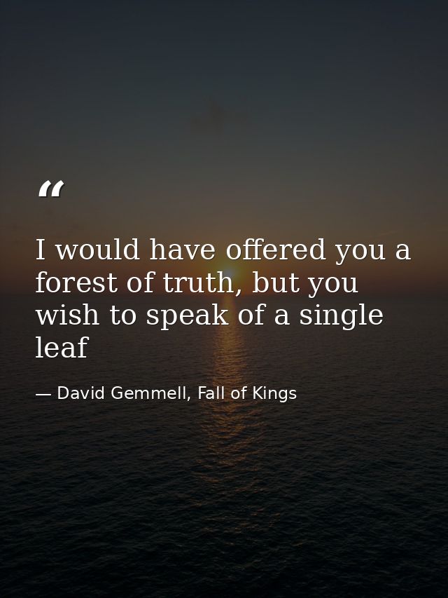 I would have offered you a forest of truth, but you wish to speak of a single leaf — David Gemmell, Fall of Kings