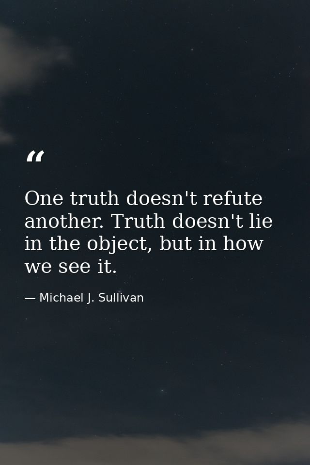 One truth doesn't refute another. Truth doesn't lie in the object, but in how we see it. — Michael J. Sullivan