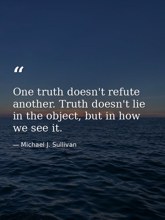 One truth doesn't refute another. Truth doesn't lie in the object, but in how we see it. — Michael J. Sullivan