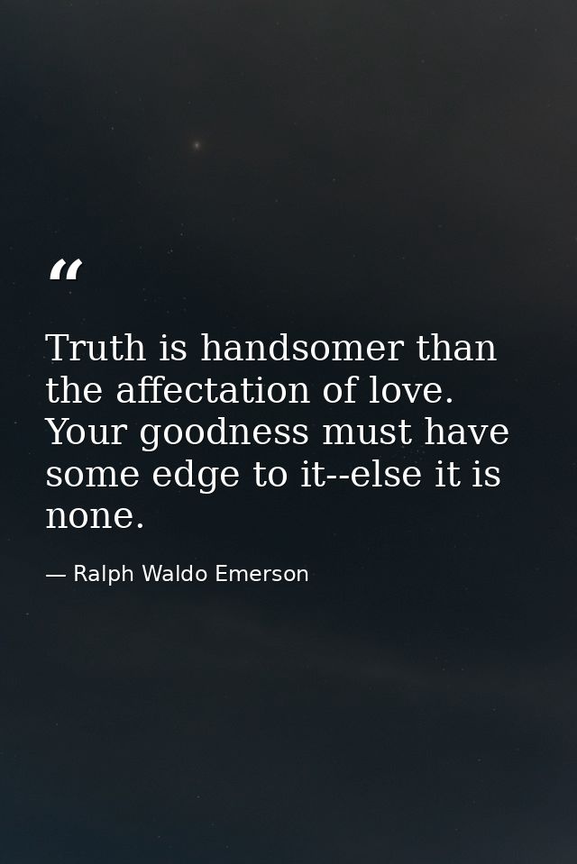 Truth is handsomer than the affectation of love. Your goodness must have some edge to it--else it is none. — Ralph Waldo Emerson
