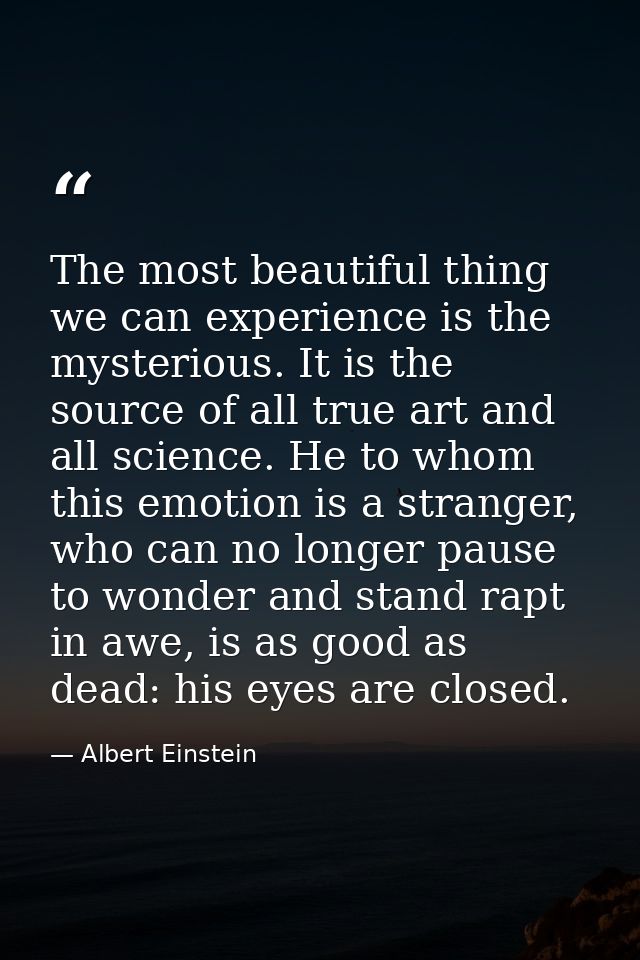 The most beautiful thing we can experience is the mysterious. It is the source of all true art and all science. He to wh — Albert Einstein