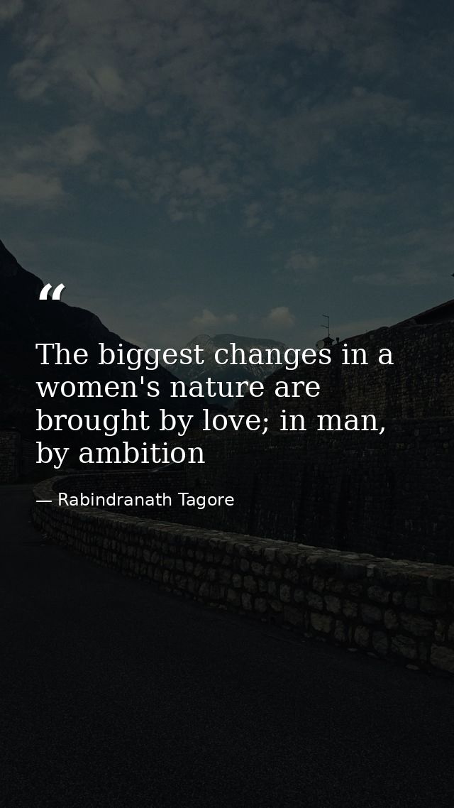 The biggest changes in a women's nature are brought by love; in man, by ambition — Rabindranath Tagore
