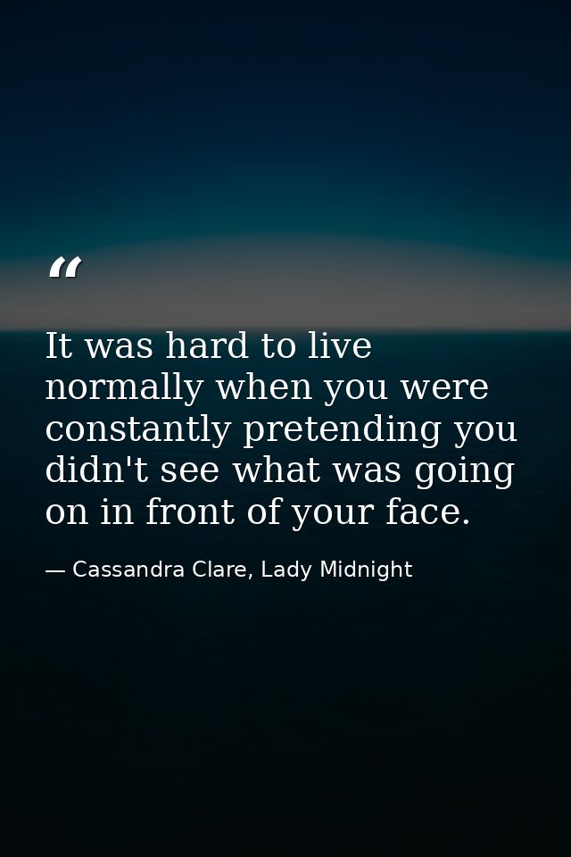 It was hard to live normally when you were constantly pretending you didn't see what was going on in front of your face. — Cassandra Clare, Lady Midnight