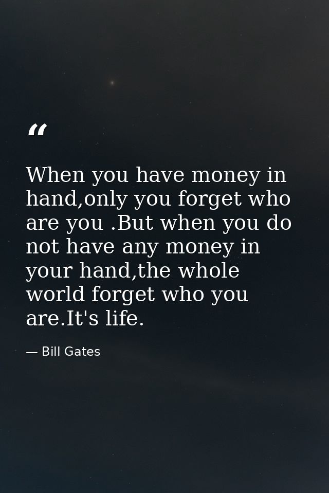 When you have money in hand,only you forget who are you .But when you do not have any money in your hand,the whole world — Bill Gates
