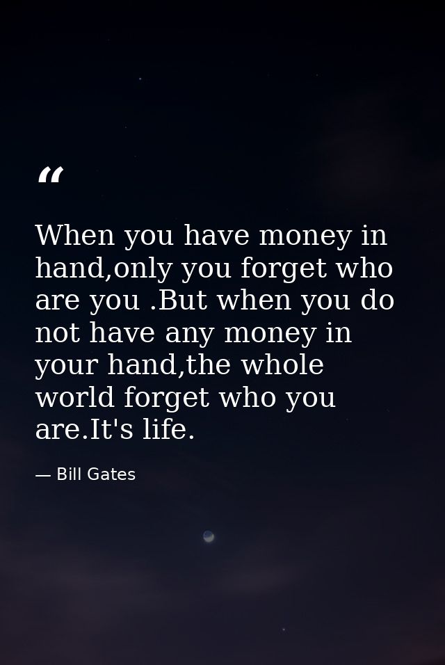 When you have money in hand,only you forget who are you .But when you do not have any money in your hand,the whole world — Bill Gates