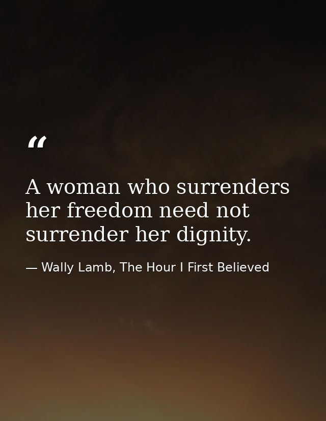 A woman who surrenders her freedom need not surrender her dignity. — Wally Lamb, The Hour I First Believed