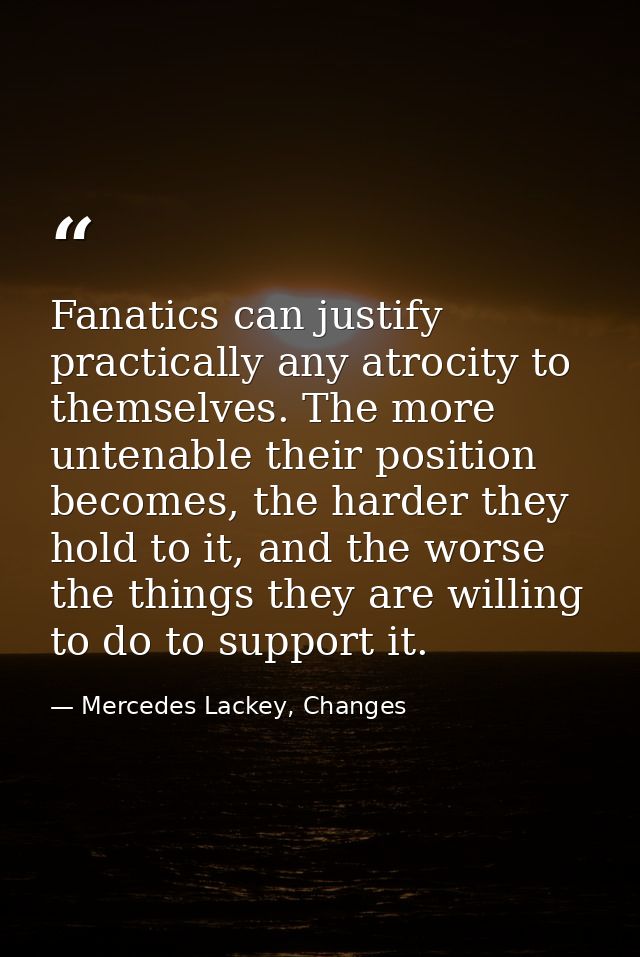 Fanatics can justify practically any atrocity to themselves. The more untenable their position becomes, the harder they  — Mercedes Lackey, Changes