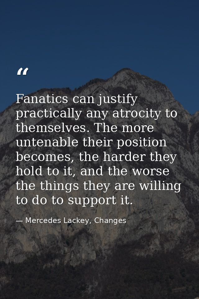 Fanatics can justify practically any atrocity to themselves. The more untenable their position becomes, the harder they  — Mercedes Lackey, Changes