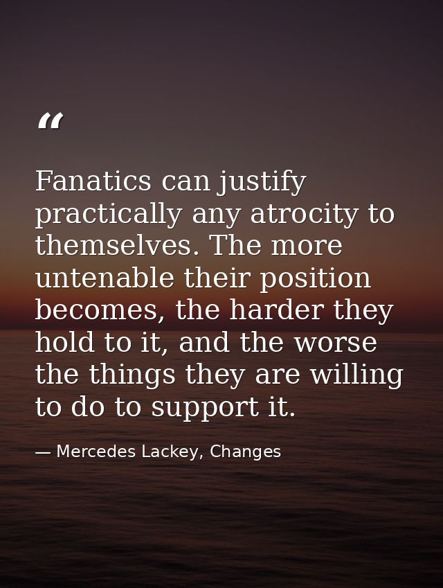 Fanatics can justify practically any atrocity to themselves. The more untenable their position becomes, the harder they  — Mercedes Lackey, Changes