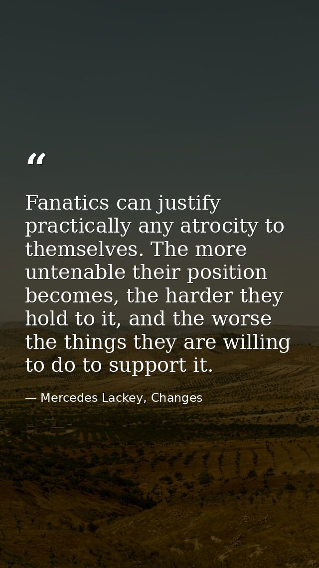 Fanatics can justify practically any atrocity to themselves. The more untenable their position becomes, the harder they  — Mercedes Lackey, Changes
