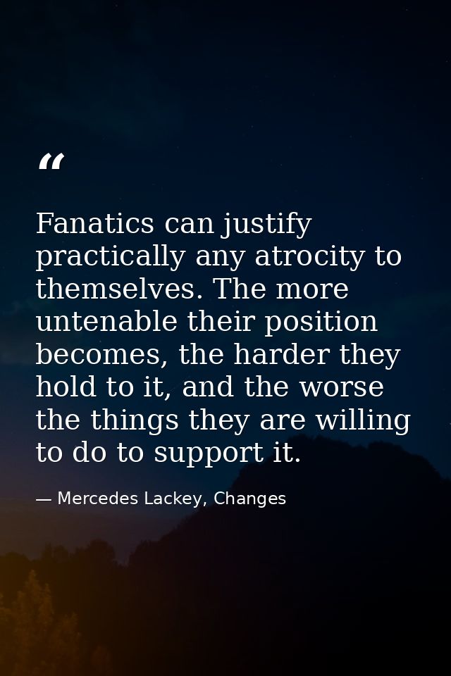 Fanatics can justify practically any atrocity to themselves. The more untenable their position becomes, the harder they  — Mercedes Lackey, Changes