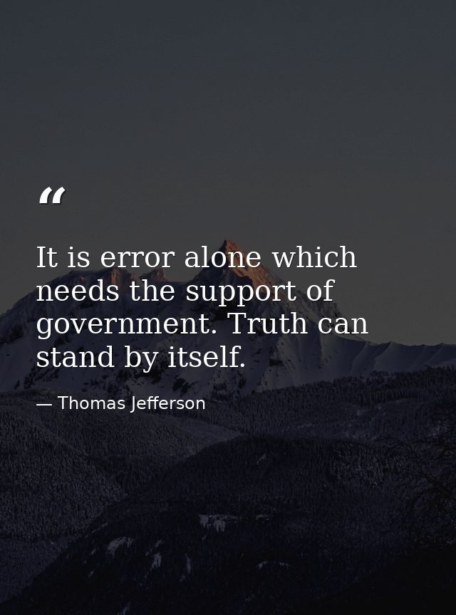 It is error alone which needs the support of government. Truth can stand by itself. — Thomas Jefferson