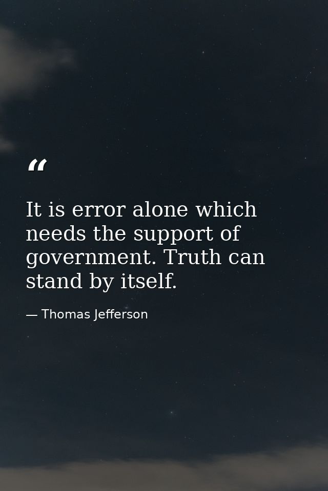 It is error alone which needs the support of government. Truth can stand by itself. — Thomas Jefferson