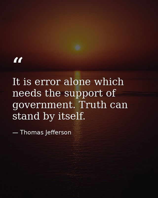 It is error alone which needs the support of government. Truth can stand by itself. — Thomas Jefferson