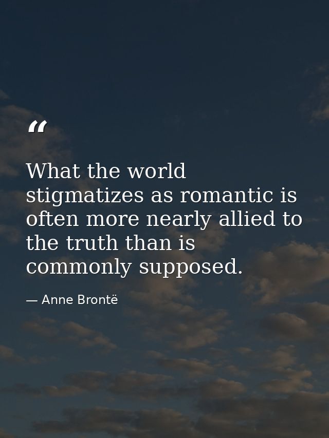 What the world stigmatizes as romantic is often more nearly allied to the truth than is commonly supposed. — Anne Brontë