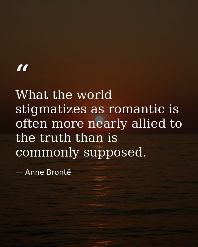 What the world stigmatizes as romantic is often more nearly allied to the truth than is commonly supposed. — Anne Brontë
