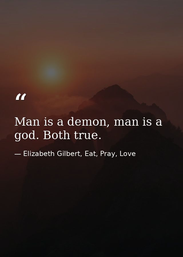 Man is a demon, man is a god. Both true. — Elizabeth Gilbert, Eat, Pray, Love